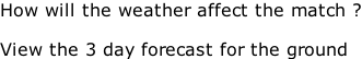 How will the weather affect the match ?  View the 3 day forecast for the ground