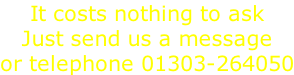 It costs nothing to ask Just send us a message or telephone 01303-264050